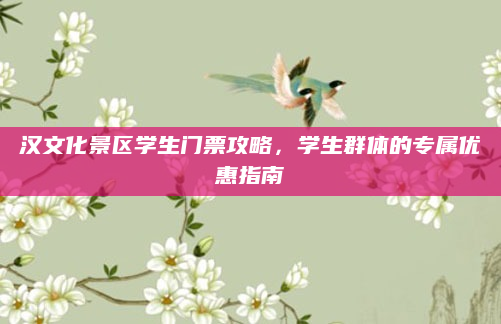 汉文化景区学生门票攻略，学生群体的专属优惠指南