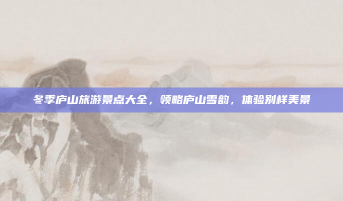冬季庐山旅游景点大全,领略庐山雪韵,体验别样美景