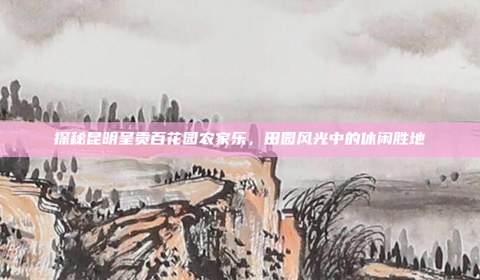 探秘昆明呈贡百花园农家乐，田园风光中的休闲胜地