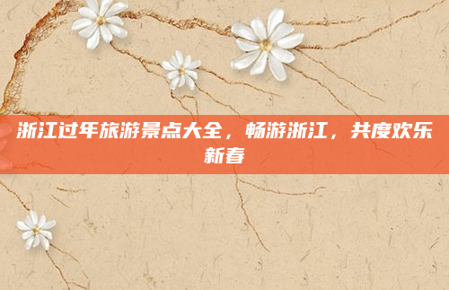 浙江过年旅游景点大全，畅游浙江，共度欢乐新春