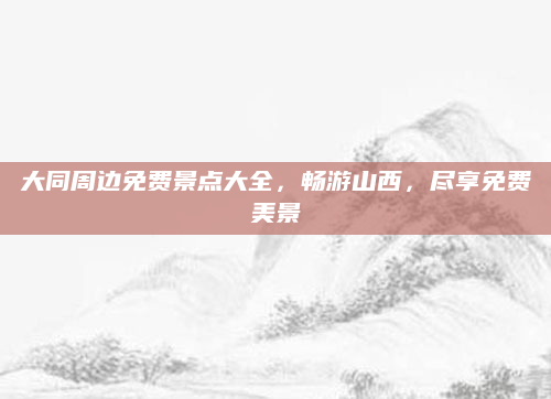 大同周边免费景点大全,畅游山西,尽享免费美景