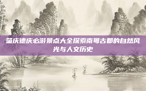 肇庆德庆必游景点大全探索南粤古郡的自然风光与人文历史