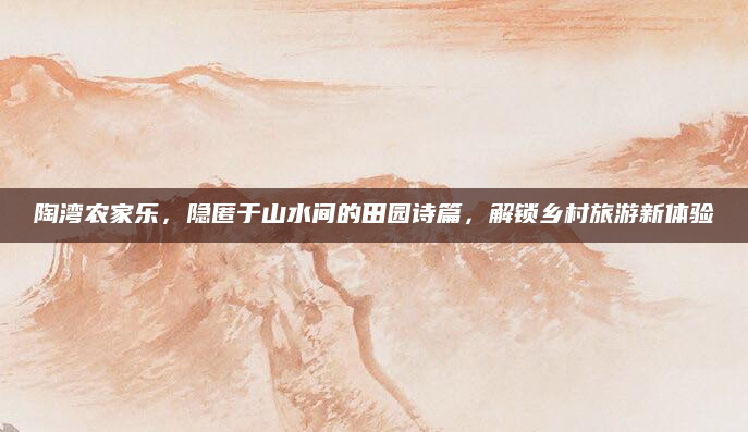 陶湾农家乐,隐匿于山水间的田园诗篇,解锁乡村旅游新体验