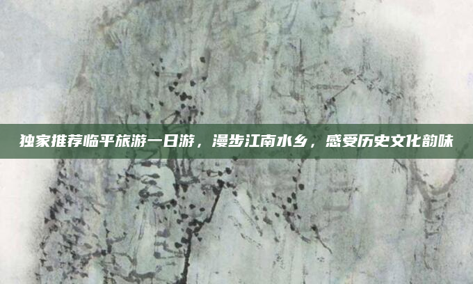 独家推荐临平旅游一日游,漫步江南水乡,感受历史文化韵味