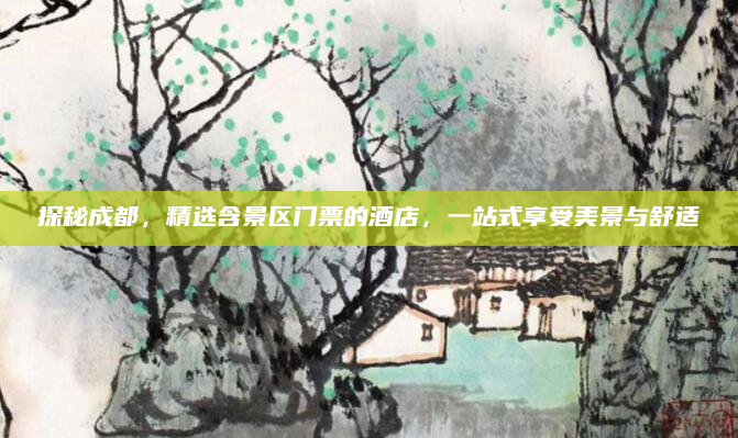 探秘成都，精选含景区门票的酒店，一站式享受美景与舒适