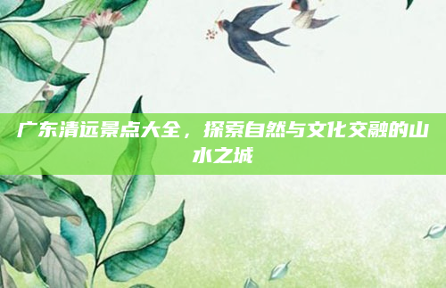 广东清远景点大全,探索自然与文化交融的山水之城