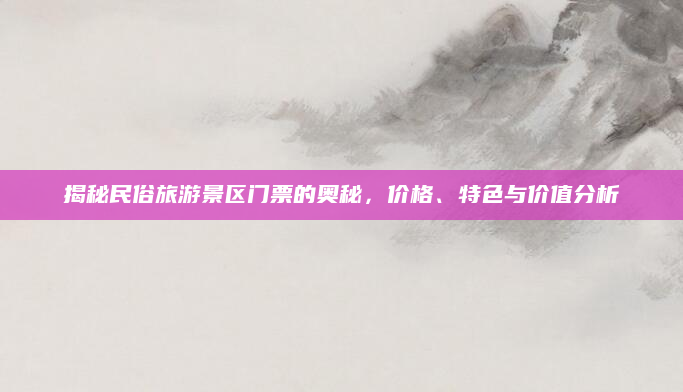 揭秘民俗旅游景区门票的奥秘，价格、特色与价值分析
