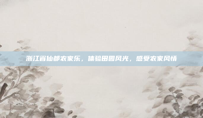 浙江省仙都农家乐，体验田园风光，感受农家风情