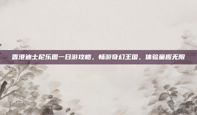 香港迪士尼乐园一日游攻略,畅游奇幻王国,体验童趣无限