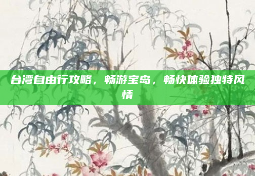台湾自由行攻略，畅游宝岛，畅快体验独特风情