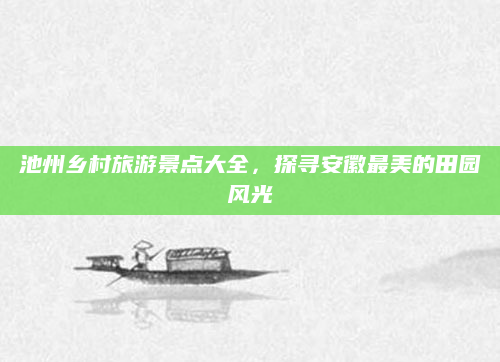 池州乡村旅游景点大全，探寻安徽最美的田园风光