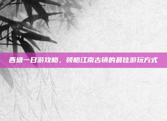 西塘一日游攻略，领略江南古镇的最佳游玩方式