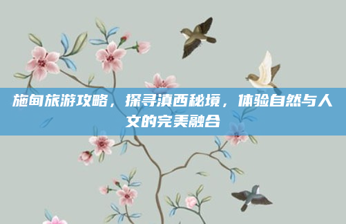 施甸旅游攻略，探寻滇西秘境，体验自然与人文的完美融合