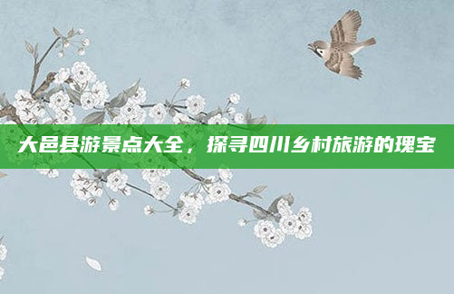 大邑县游景点大全,探寻四川乡村旅游的瑰宝