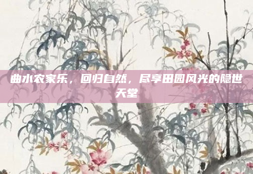 曲水农家乐，回归自然，尽享田园风光的隐世天堂