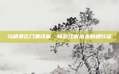 乌镇景区门票详解,畅游江南水乡的通行证