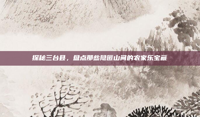 探秘三台县，盘点那些隐匿山间的农家乐宝藏