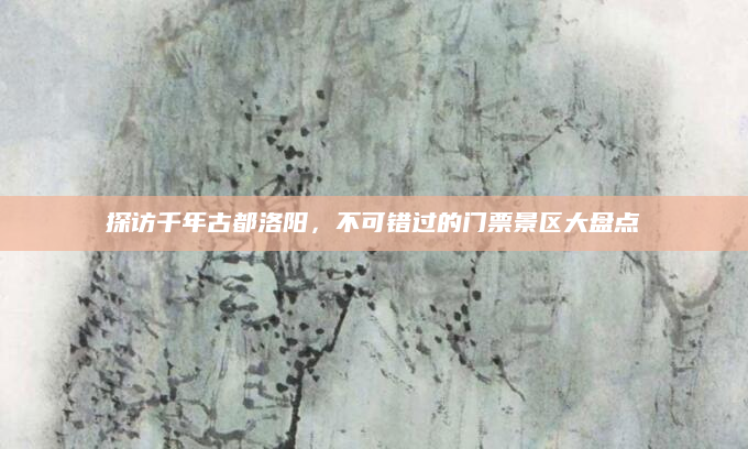 探访千年古都洛阳,不可错过的门票景区大盘点