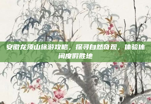 安徽龙须山旅游攻略,探寻自然奇观,体验休闲度假胜地