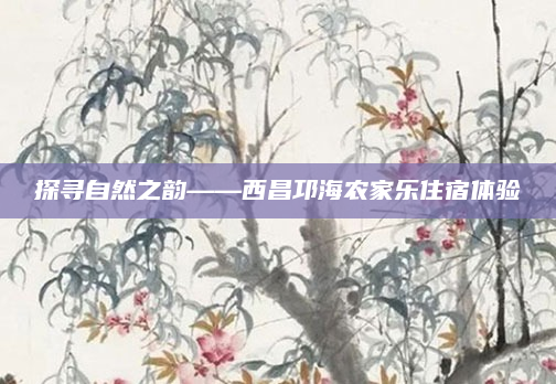 探寻自然之韵——西昌邛海农家乐住宿体验