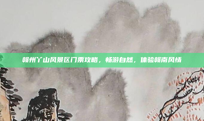 赣州丫山风景区门票攻略，畅游自然，体验赣南风情