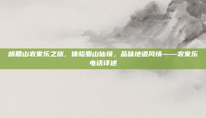 峨眉山农家乐之旅,体验蜀山仙境,品味地道风情——农家乐电话详述
