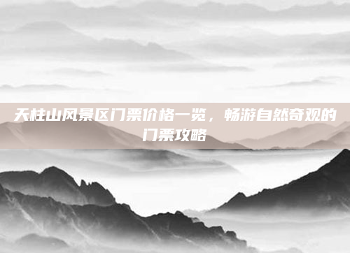 天柱山风景区门票价格一览,畅游自然奇观的门票攻略