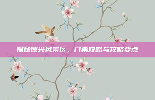 探秘德兴风景区,门票攻略与攻略要点
