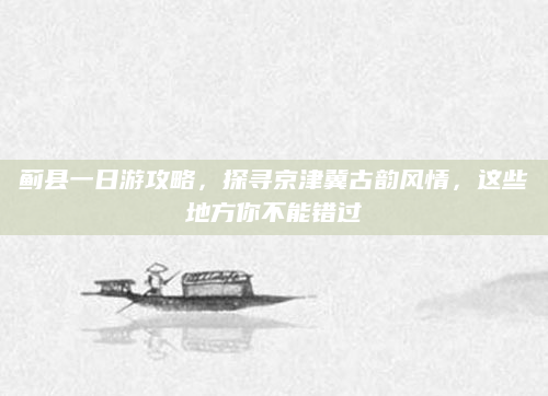 蓟县一日游攻略,探寻京津冀古韵风情,这些地方你不能错过