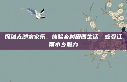 探秘太湖农家乐，体验乡村田园生活，感受江南水乡魅力