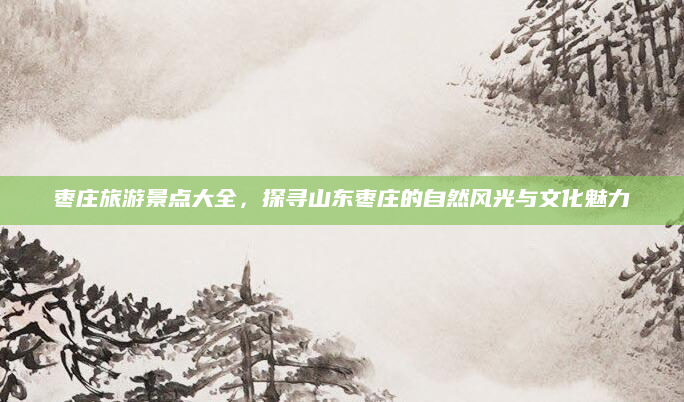 枣庄旅游景点大全,探寻山东枣庄的自然风光与文化魅力