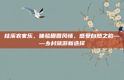 桂溪农家乐,体验田园风情,感受自然之韵——乡村旅游新选择
