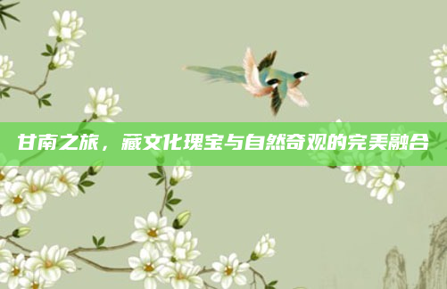 甘南之旅,藏文化瑰宝与自然奇观的完美融合