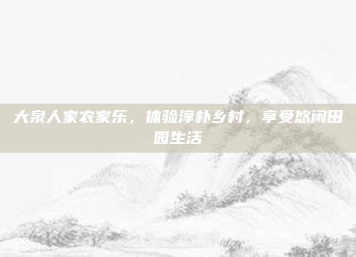 大泉人家农家乐,体验淳朴乡村,享受悠闲田园生活