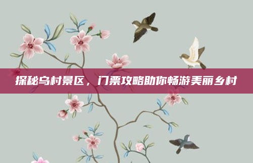 探秘乌村景区,门票攻略助你畅游美丽乡村