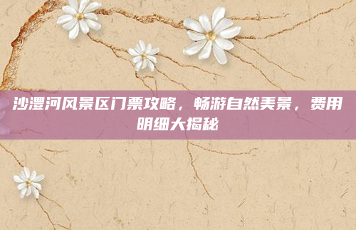 沙澧河风景区门票攻略,畅游自然美景,费用明细大揭秘