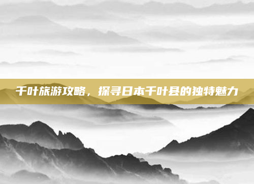 千叶旅游攻略，探寻日本千叶县的独特魅力