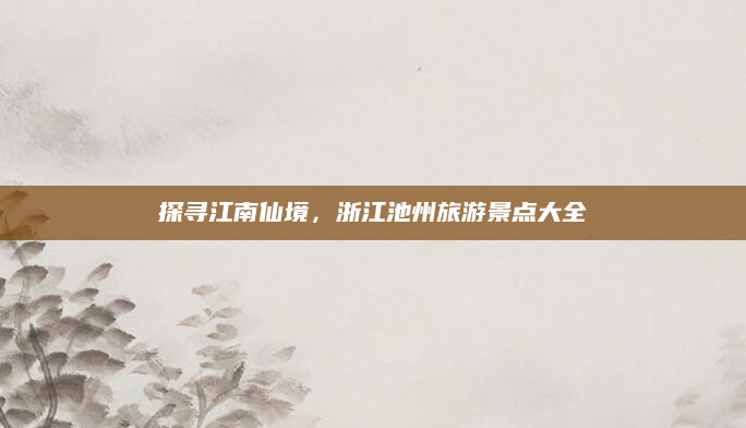 探寻江南仙境,浙江池州旅游景点大全