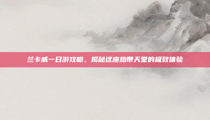 兰卡威一日游攻略，揭秘这座热带天堂的极致体验