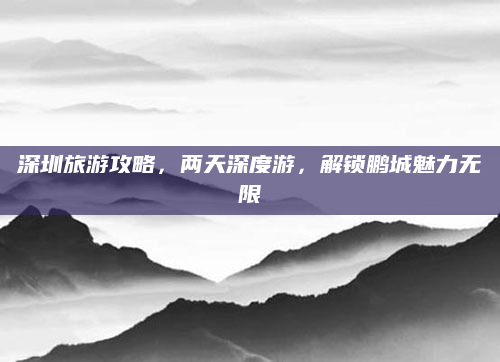 深圳旅游攻略,两天深度游,解锁鹏城魅力无限