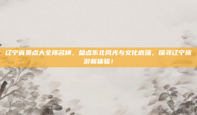 辽宁省景点大全排名榜，盘点东北风光与文化底蕴，探寻辽宁旅游新体验！