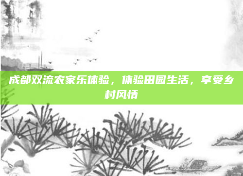 成都双流农家乐体验,体验田园生活,享受乡村风情