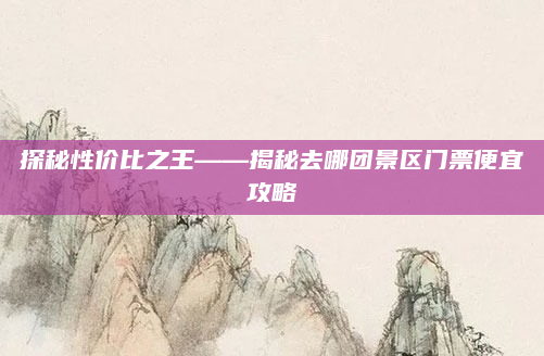 探秘性价比之王——揭秘去哪团景区门票便宜攻略