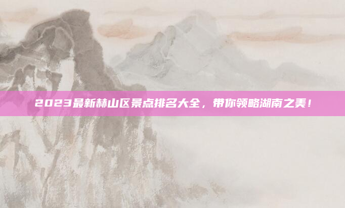 2023最新赫山区景点排名大全,带你领略湖南之美!