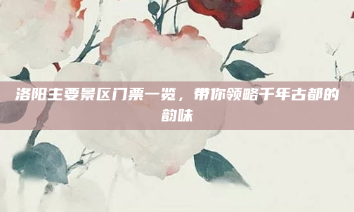 洛阳主要景区门票一览,带你领略千年古都的韵味