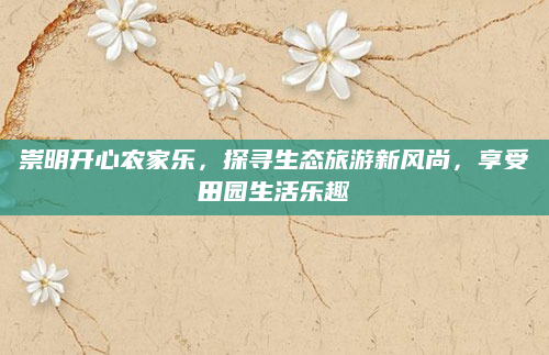 崇明开心农家乐,探寻生态旅游新风尚,享受田园生活乐趣