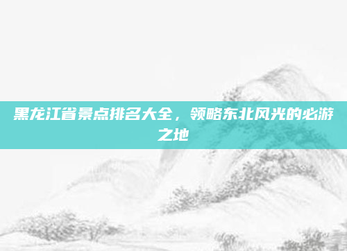 黑龙江省景点排名大全,领略东北风光的必游之地