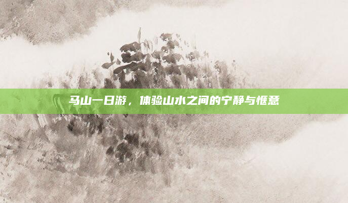 马山一日游,体验山水之间的宁静与惬意