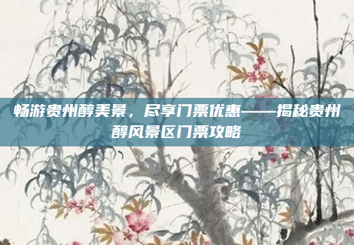 畅游贵州醇美景，尽享门票优惠——揭秘贵州醇风景区门票攻略
