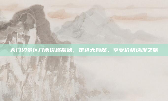 天门沟景区门票价格揭秘,走进大自然,享受价格透明之旅